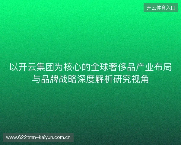 以开云集团为核心的全球奢侈品产业布局与品牌战略深度解析研究视角