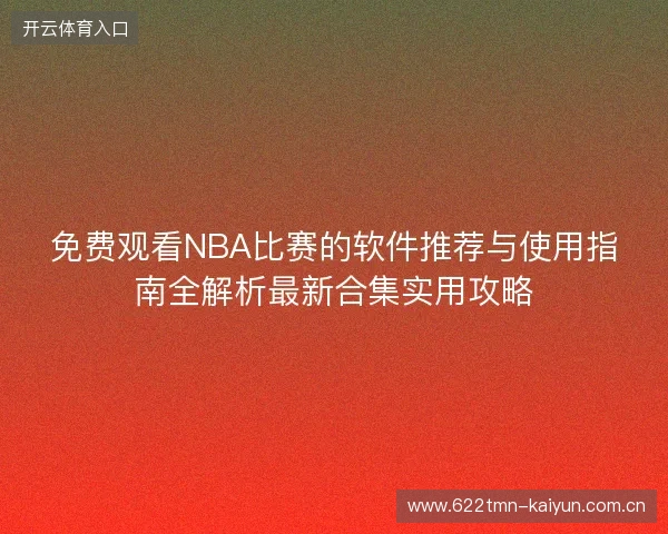 免费观看NBA比赛的软件推荐与使用指南全解析最新合集实用攻略