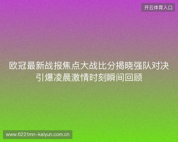 欧冠最新战报焦点大战比分揭晓强队对决引爆凌晨激情时刻瞬间回顾
