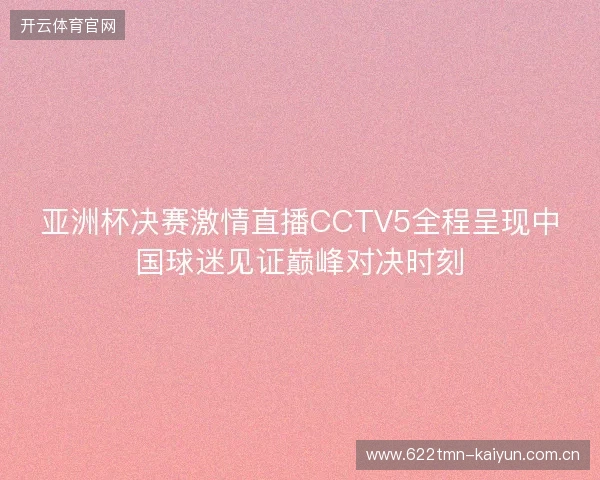 亚洲杯决赛激情直播CCTV5全程呈现中国球迷见证巅峰对决时刻