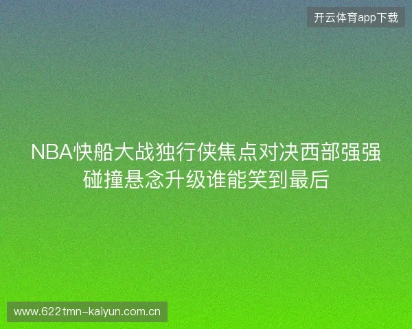 NBA快船大战独行侠焦点对决西部强强碰撞悬念升级谁能笑到最后