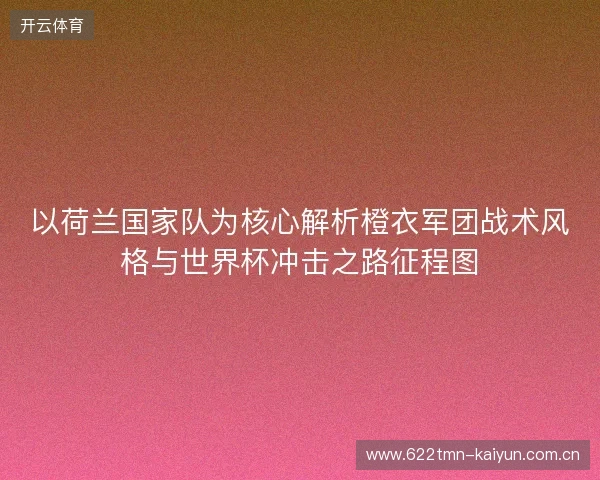 以荷兰国家队为核心解析橙衣军团战术风格与世界杯冲击之路征程图