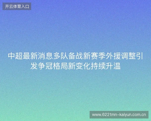 中超最新消息多队备战新赛季外援调整引发争冠格局新变化持续升温