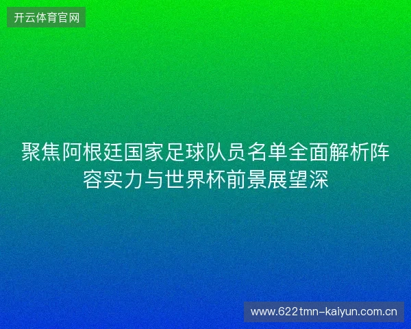 聚焦阿根廷国家足球队员名单全面解析阵容实力与世界杯前景展望深