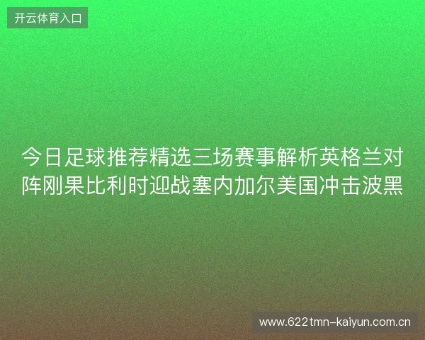 今日足球推荐精选三场赛事解析英格兰对阵刚果比利时迎战塞内加尔美国冲击波黑