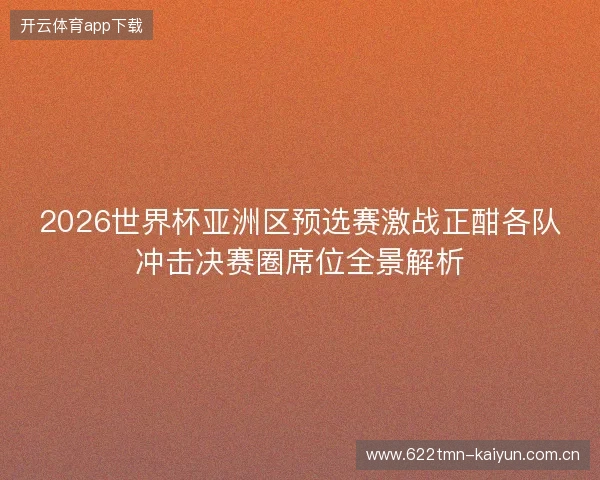 2026世界杯亚洲区预选赛激战正酣各队冲击决赛圈席位全景解析 2026世界杯亚洲区预选赛激战正酣各队冲击决赛圈席位全景解析