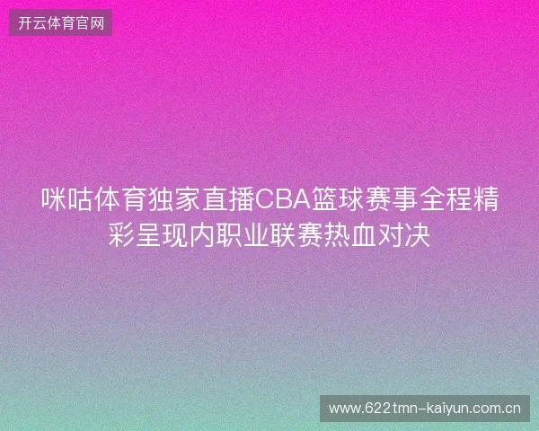 咪咕体育独家直播CBA篮球赛事全程精彩呈现内职业联赛热血对决 咪咕体育独家直播CBA篮球赛事全程精彩呈现内职业联赛热血对决