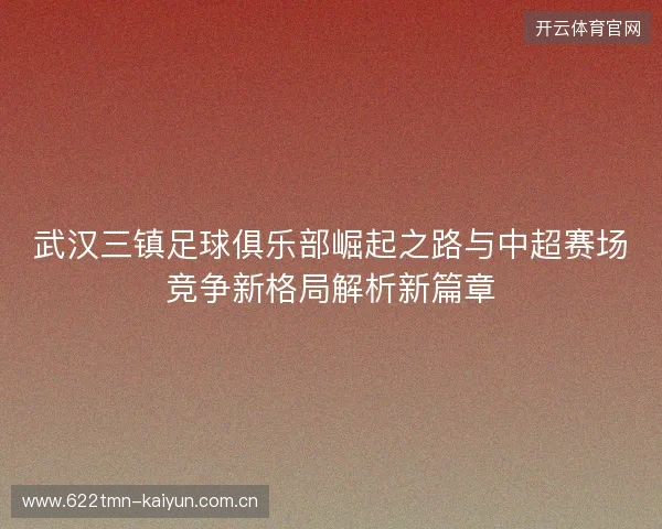 武汉三镇足球俱乐部崛起之路与中超赛场竞争新格局解析新篇章 武汉三镇足球俱乐部崛起之路与中超赛场竞争新格局解析新篇章