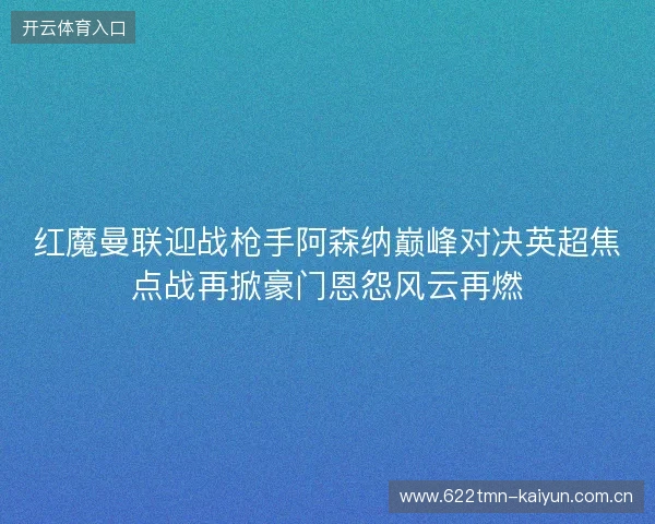 红魔曼联迎战枪手阿森纳巅峰对决英超焦点战再掀豪门恩怨风云再燃 红魔曼联迎战枪手阿森纳巅峰对决英超焦点战再掀豪门恩怨风云再燃