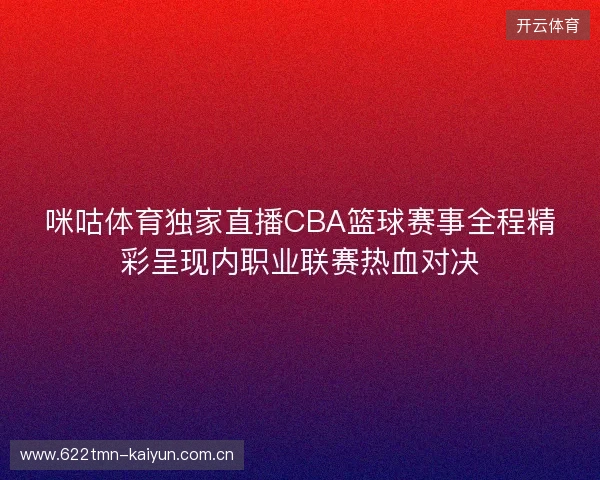 咪咕体育独家直播CBA篮球赛事全程精彩呈现内职业联赛热血对决 咪咕体育独家直播CBA篮球赛事全程精彩呈现内职业联赛热血对决