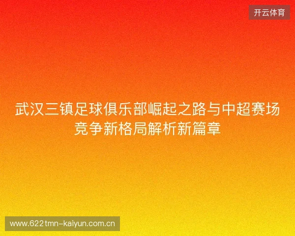 武汉三镇足球俱乐部崛起之路与中超赛场竞争新格局解析新篇章 武汉三镇足球俱乐部崛起之路与中超赛场竞争新格局解析新篇章