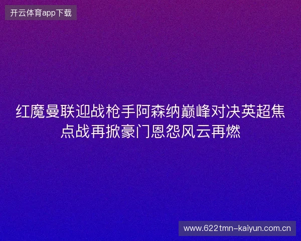 红魔曼联迎战枪手阿森纳巅峰对决英超焦点战再掀豪门恩怨风云再燃 红魔曼联迎战枪手阿森纳巅峰对决英超焦点战再掀豪门恩怨风云再燃