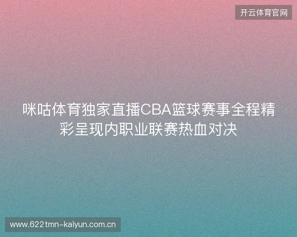 咪咕体育独家直播CBA篮球赛事全程精彩呈现内职业联赛热血对决 咪咕体育独家直播CBA篮球赛事全程精彩呈现内职业联赛热血对决