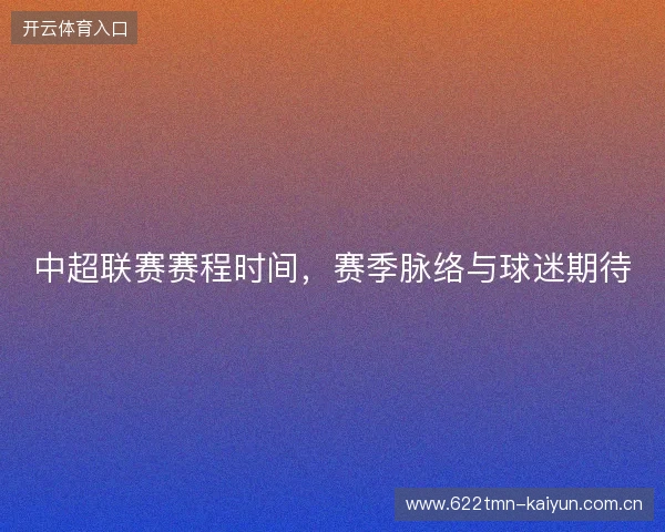 中超联赛赛程时间，赛季脉络与球迷期待