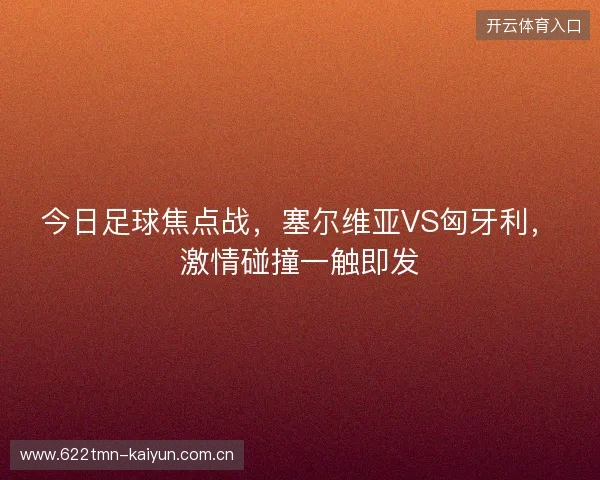 今日足球焦点战，塞尔维亚VS匈牙利，激情碰撞一触即发