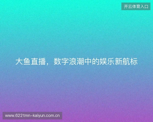 大鱼直播，数字浪潮中的娱乐新航标